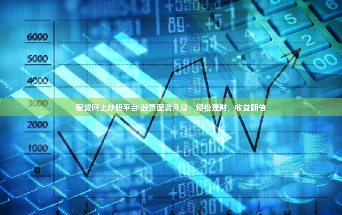配资网上炒股平台 股票配资月息：轻松理财，收益翻倍