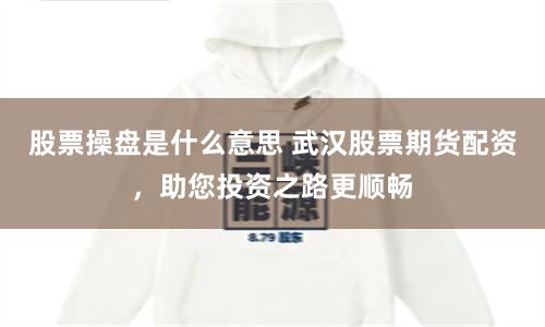 股票操盘是什么意思 武汉股票期货配资，助您投资之路更顺畅