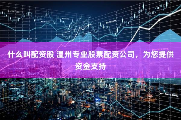 什么叫配资股 温州专业股票配资公司，为您提供资金支持