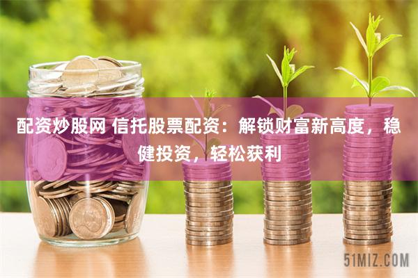配资炒股网 信托股票配资：解锁财富新高度，稳健投资，轻松获利
