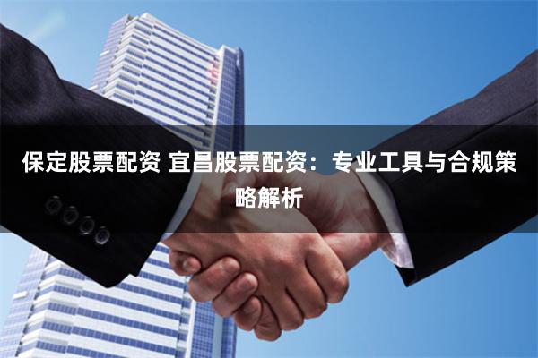保定股票配资 宜昌股票配资：专业工具与合规策略解析