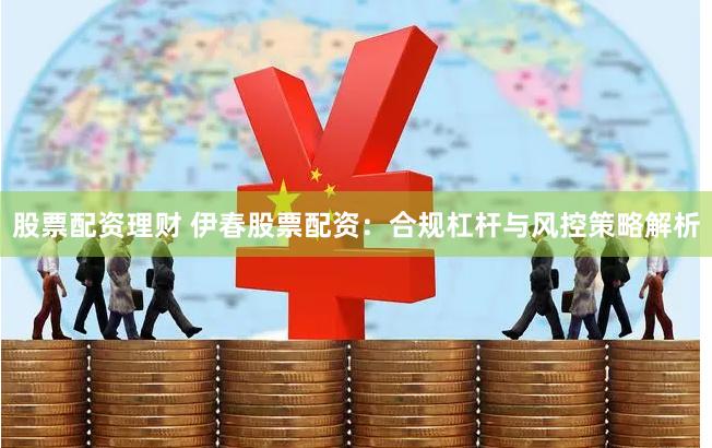 股票配资理财 伊春股票配资：合规杠杆与风控策略解析