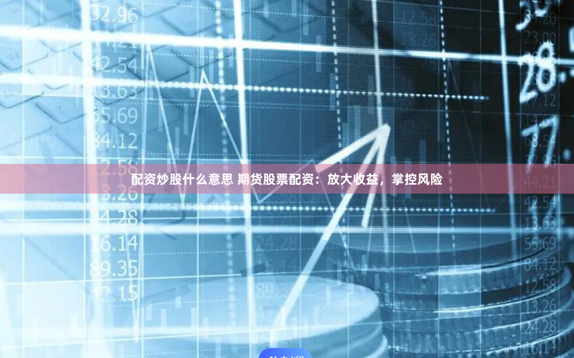 配资炒股什么意思 期货股票配资：放大收益，掌控风险