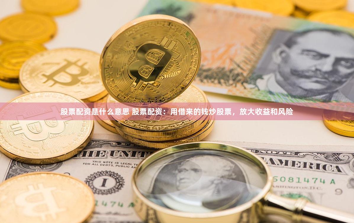 股票配资是什么意思 股票配资：用借来的钱炒股票，放大收益和风险