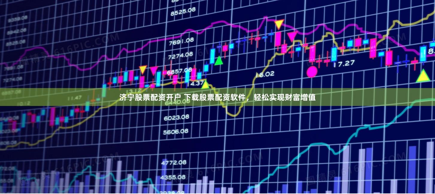 济宁股票配资开户 下载股票配资软件，轻松实现财富增值