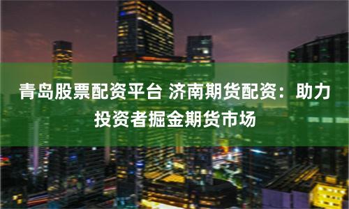 青岛股票配资平台 济南期货配资：助力投资者掘金期货市场