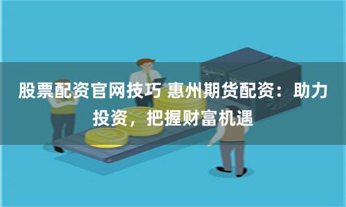 股票配资官网技巧 惠州期货配资：助力投资，把握财富机遇