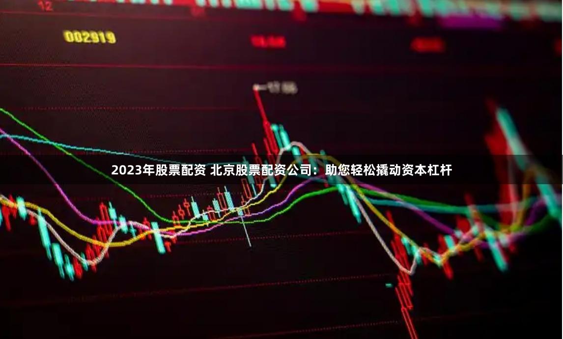 2023年股票配资 北京股票配资公司：助您轻松撬动资本杠杆