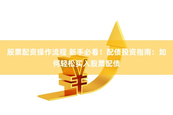 股票配资操作流程 新手必看！配债投资指南：如何轻松买入股票配债