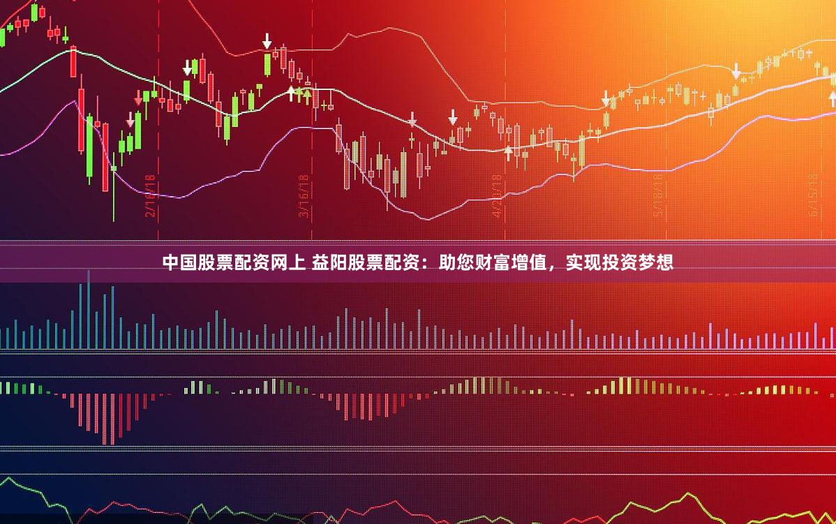 中国股票配资网上 益阳股票配资：助您财富增值，实现投资梦想