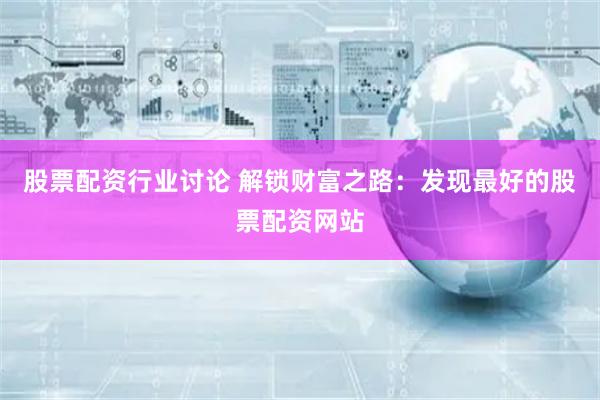 股票配资行业讨论 解锁财富之路：发现最好的股票配资网站