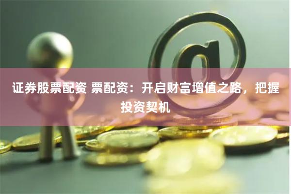 证券股票配资 票配资：开启财富增值之路，把握投资契机