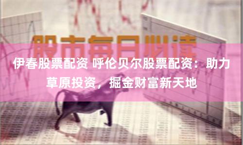 伊春股票配资 呼伦贝尔股票配资：助力草原投资，掘金财富新天地