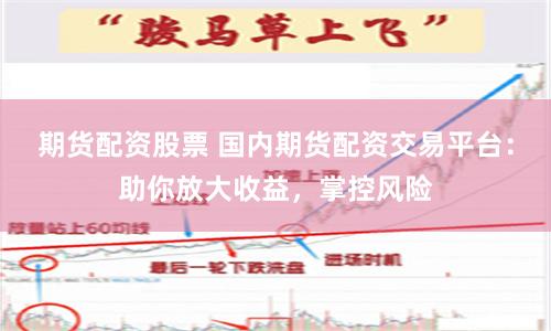 期货配资股票 国内期货配资交易平台：助你放大收益，掌控风险