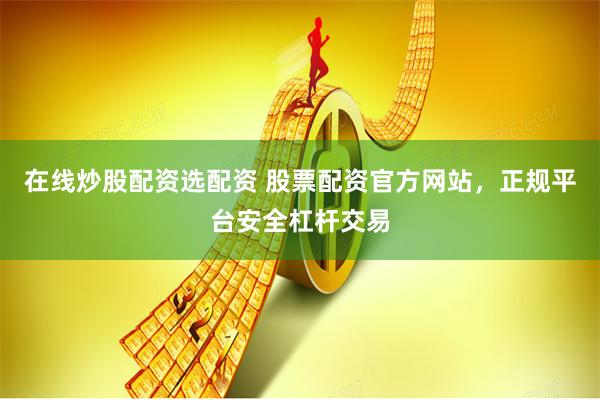 在线炒股配资选配资 股票配资官方网站，正规平台安全杠杆交易