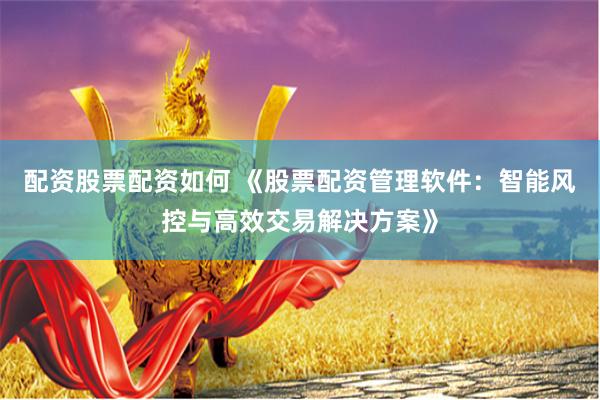配资股票配资如何 《股票配资管理软件：智能风控与高效交易解决方案》