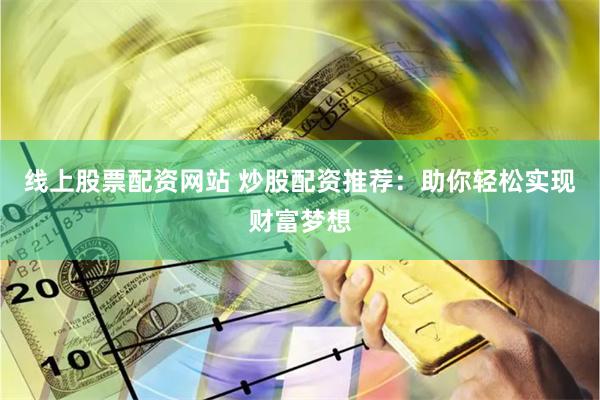 线上股票配资网站 炒股配资推荐：助你轻松实现财富梦想
