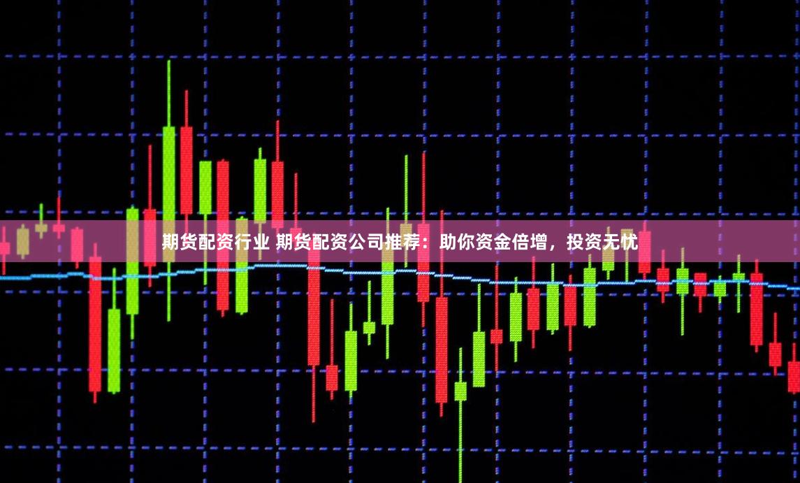 期货配资行业 期货配资公司推荐：助你资金倍增，投资无忧