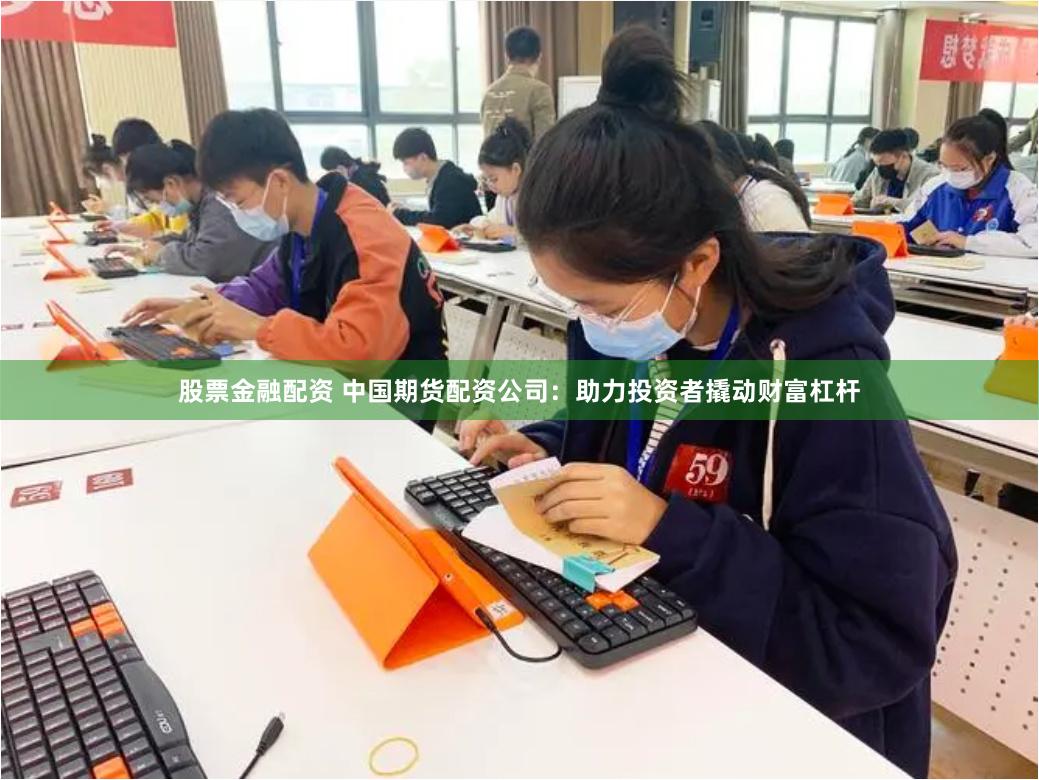 股票金融配资 中国期货配资公司：助力投资者撬动财富杠杆