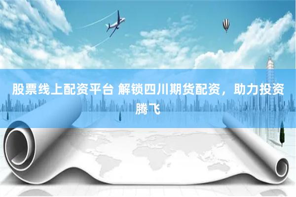 股票线上配资平台 解锁四川期货配资，助力投资腾飞