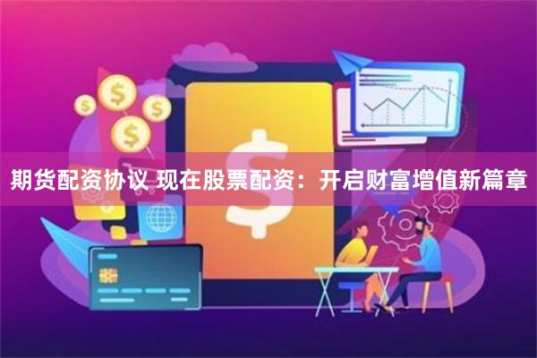 期货配资协议 现在股票配资：开启财富增值新篇章