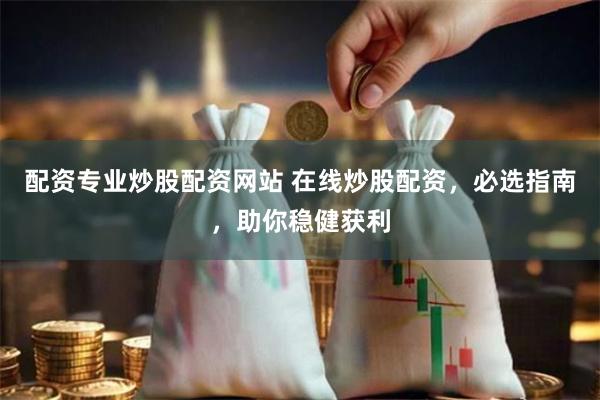 配资专业炒股配资网站 在线炒股配资，必选指南，助你稳健获利