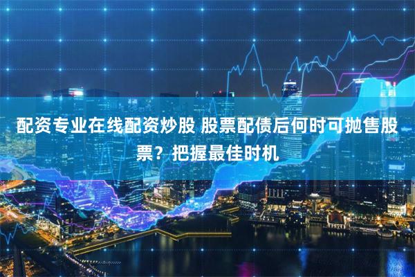 配资专业在线配资炒股 股票配债后何时可抛售股票？把握最佳时机