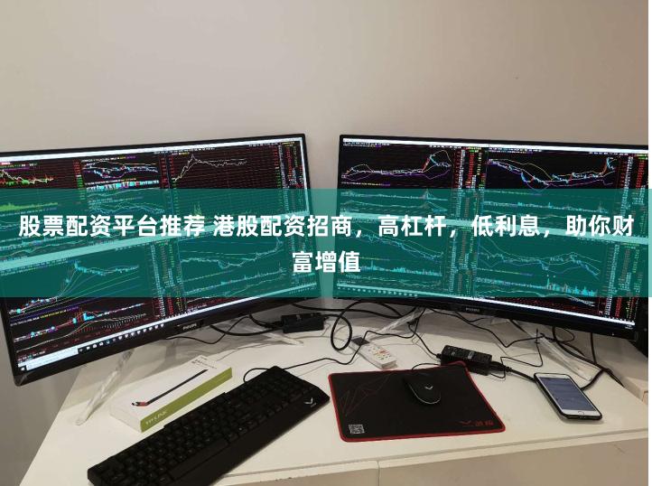 股票配资平台推荐 港股配资招商，高杠杆，低利息，助你财富增值