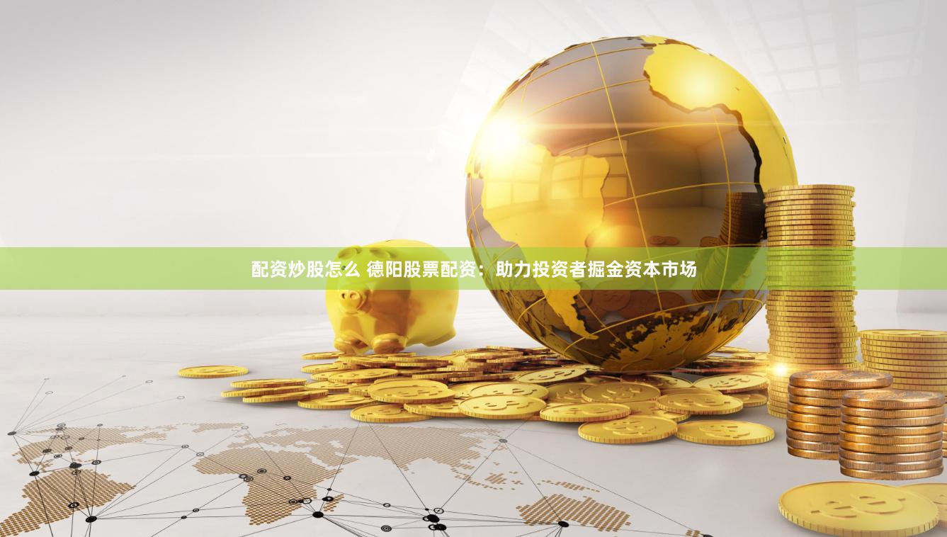 配资炒股怎么 德阳股票配资：助力投资者掘金资本市场