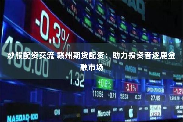 炒股配资交流 赣州期货配资：助力投资者逐鹿金融市场