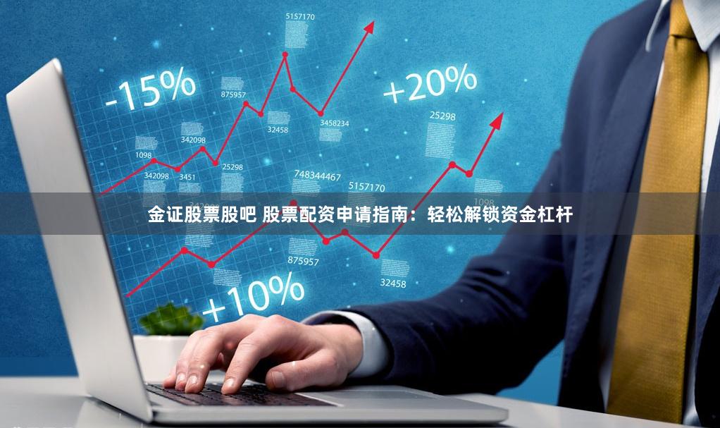 金证股票股吧 股票配资申请指南：轻松解锁资金杠杆