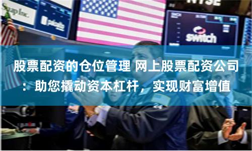 股票配资的仓位管理 网上股票配资公司：助您撬动资本杠杆，实现财富增值