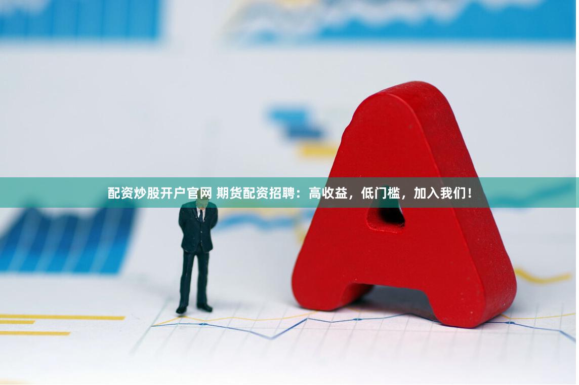 配资炒股开户官网 期货配资招聘：高收益，低门槛，加入我们！