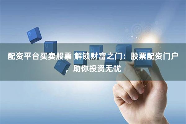 配资平台买卖股票 解锁财富之门：股票配资门户，助你投资无忧