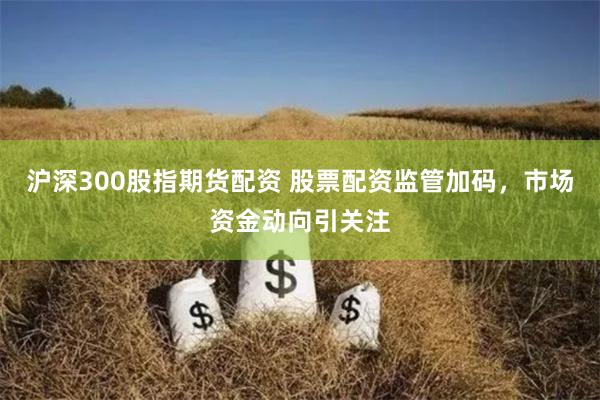 沪深300股指期货配资 股票配资监管加码，市场资金动向引关注