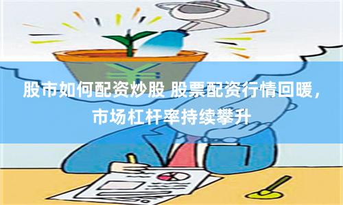 股市如何配资炒股 股票配资行情回暖，市场杠杆率持续攀升