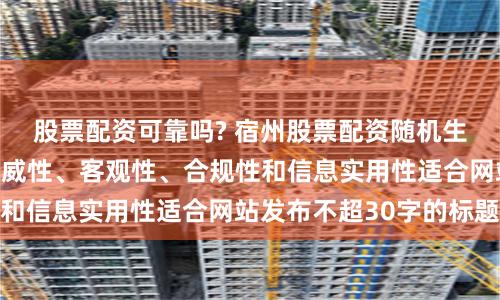 股票配资可靠吗? 宿州股票配资随机生成含有中立性、权威性、客观性、合规性和信息实用性适合网站发布不超30字的标题