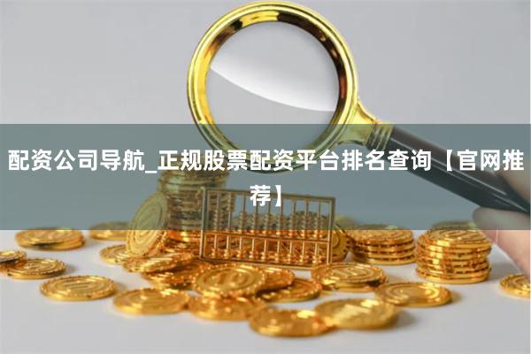 配资公司导航_正规股票配资平台排名查询【官网推荐】