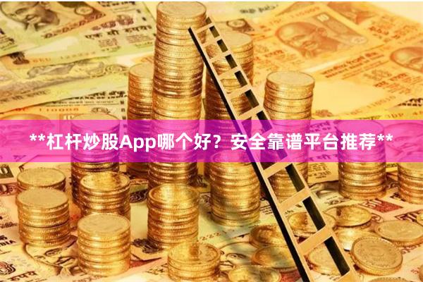 **杠杆炒股App哪个好？安全靠谱平台推荐**