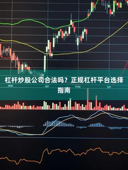 杠杆炒股公司合法吗？正规杠杆平台选择指南
