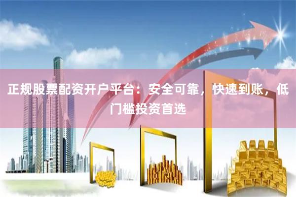 正规股票配资开户平台：安全可靠，快速到账，低门槛投资首选