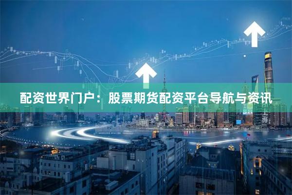 配资世界门户：股票期货配资平台导航与资讯