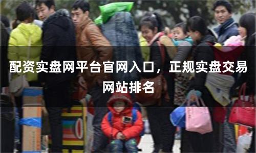 配资实盘网平台官网入口，正规实盘交易网站排名