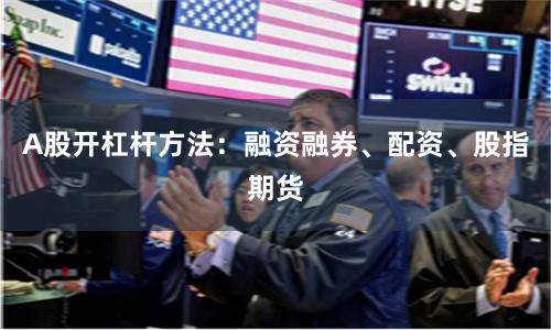 A股开杠杆方法：融资融券、配资、股指期货