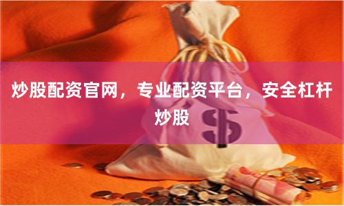 炒股配资官网，专业配资平台，安全杠杆炒股