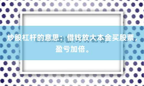 炒股杠杆的意思：借钱放大本金买股票，盈亏加倍。