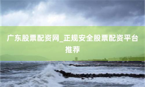 广东股票配资网_正规安全股票配资平台推荐