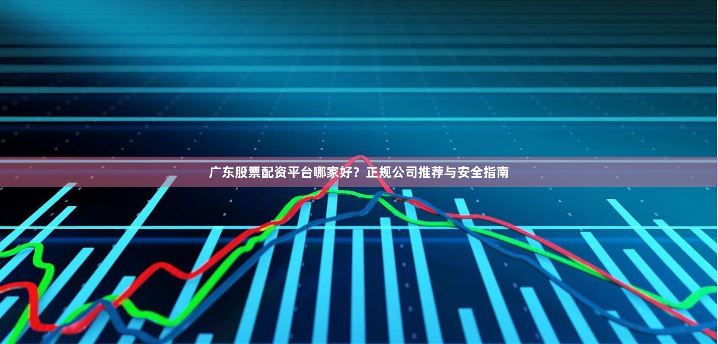 广东股票配资平台哪家好？正规公司推荐与安全指南