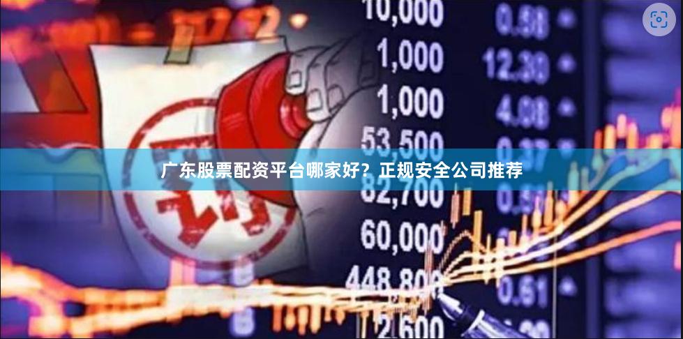 广东股票配资平台哪家好？正规安全公司推荐