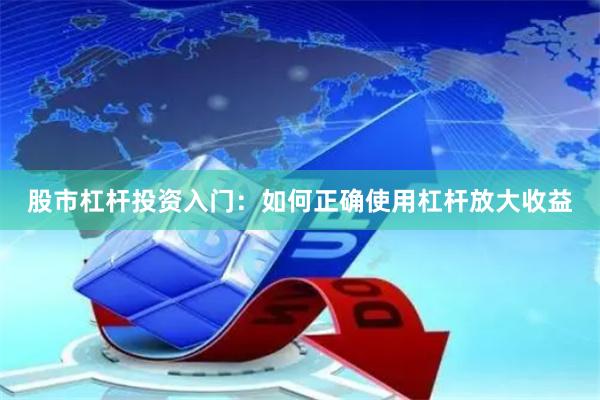 股市杠杆投资入门：如何正确使用杠杆放大收益